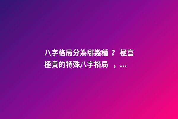 八字格局分為哪幾種？ 極富極貴的特殊八字格局，大富大貴的八字特征 什么八字必大富